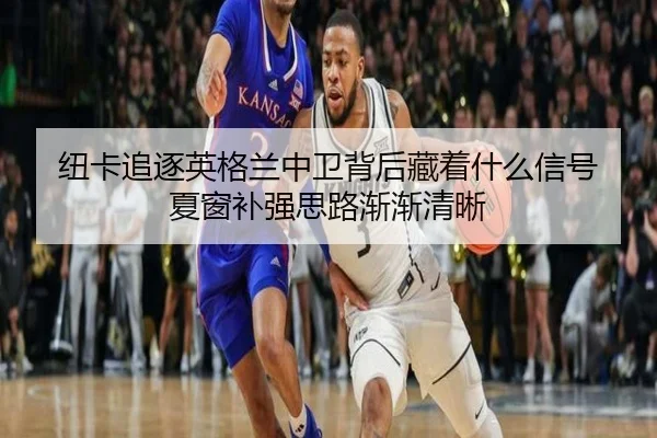 纽卡追逐英格兰中卫背后藏着什么信号 夏窗补强思路渐渐清晰