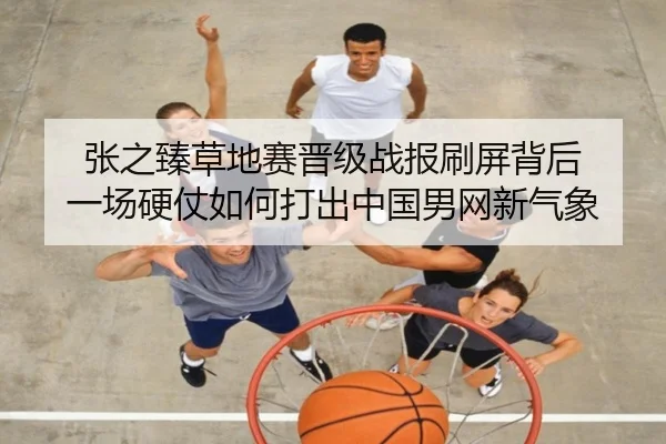 张之臻草地赛晋级战报刷屏背后 一场硬仗如何打出中国男网新气象